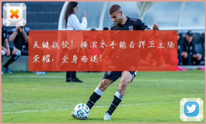 关键战役!横滨水手能否捍卫主场荣耀,全身而退!