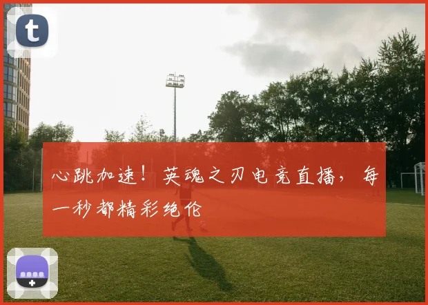 心跳加速!英魂之刃电竞直播,每一秒都精彩绝伦