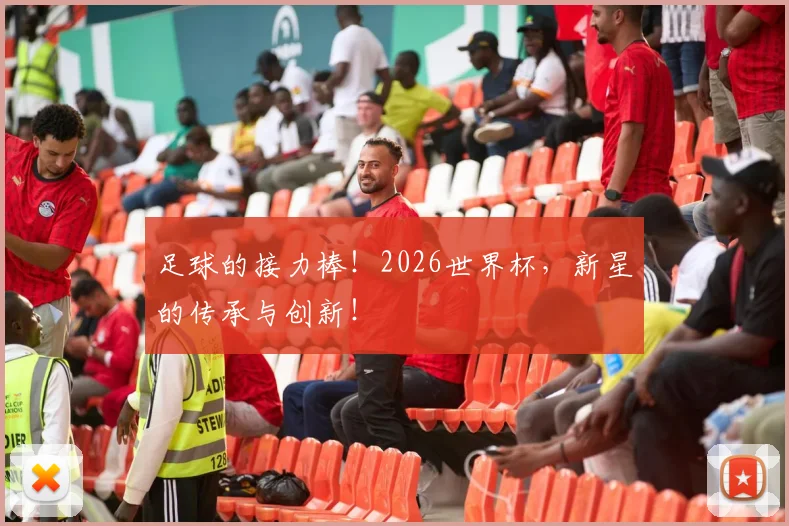 足球的接力棒!2026世界杯,新星的传承与创新!