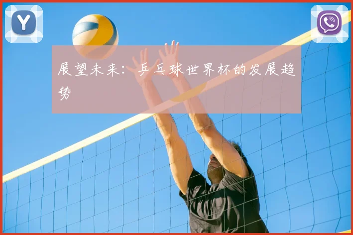 展望未来:乒乓球世界杯的发展趋势