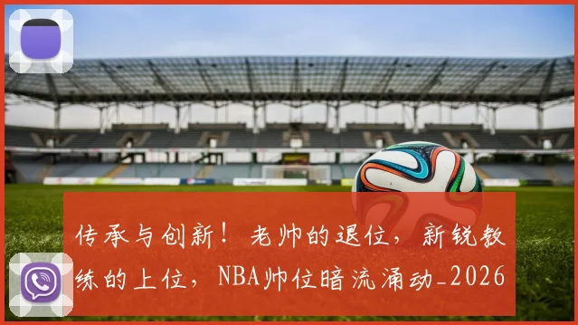 传承与创新！老帅的退位，新锐教练的上位，NBA帅位暗流涌动_20260526072954