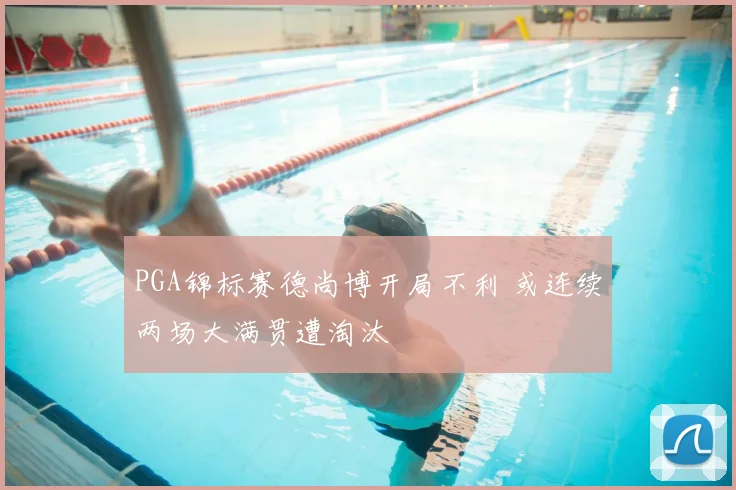 PGA锦标赛德尚博开局不利 或连续两场大满贯遭淘汰