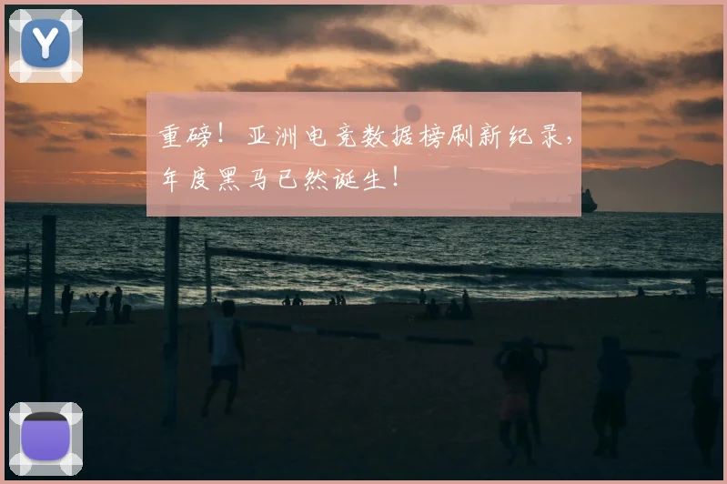 重磅！亚洲电竞数据榜刷新纪录，年度黑马已然诞生！