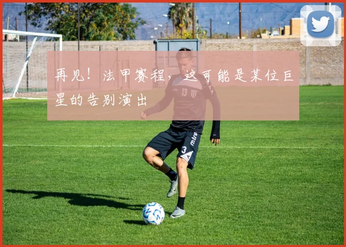 再见！法甲赛程，这可能是某位巨星的告别演出
