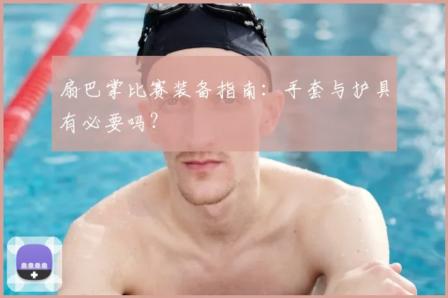 扇巴掌比赛装备指南:手套与护具有必要吗?