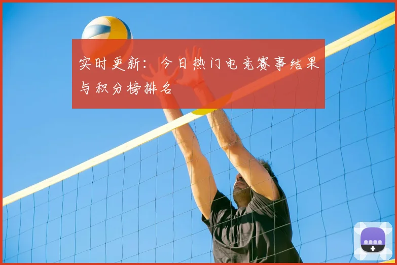 实时更新：今日热门电竞赛事结果与积分榜排名