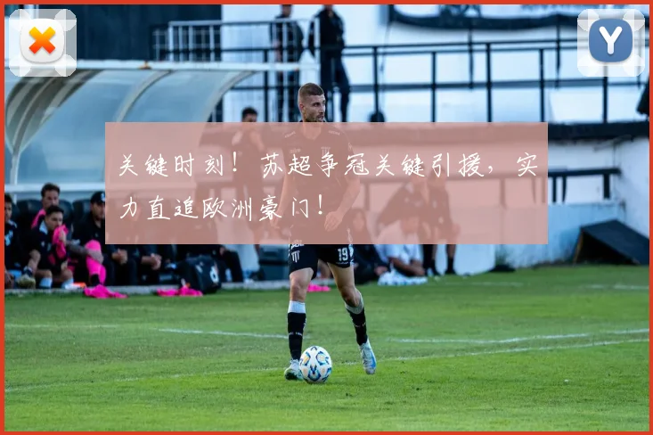 关键时刻！苏超争冠关键引援，实力直追欧洲豪门！