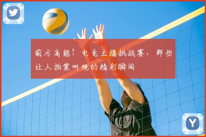 前方高能!电竞主播挑战赛,那些让人拍案叫绝的精彩瞬间