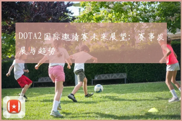 DOTA2国际邀请赛未来展望：赛事发展与趋势