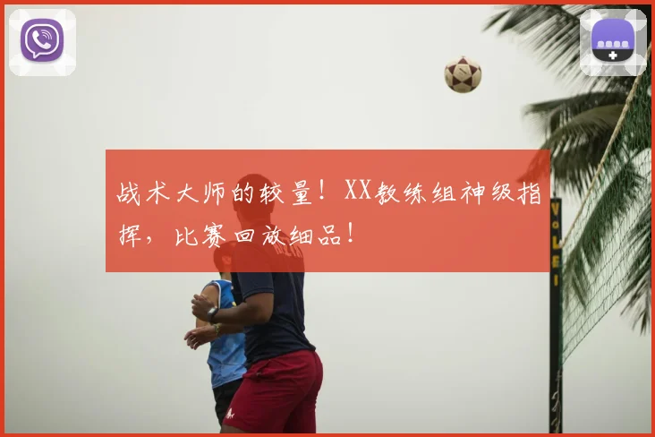 战术大师的较量!XX教练组神级指挥,比赛回放细品!
