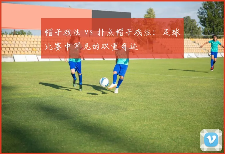 帽子戏法 vs 扑点帽子戏法：足球比赛中罕见的双重奇迹
