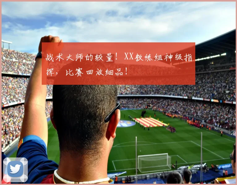 战术大师的较量!XX教练组神级指挥,比赛回放细品!