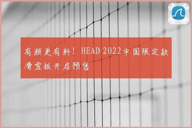 有颜更有料!HEAD 2022中国限定款滑雪板开启预售