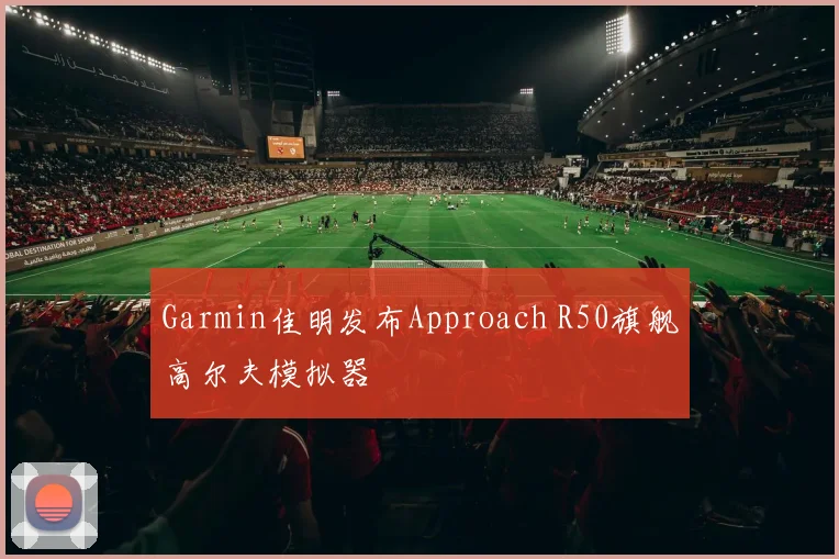 Garmin佳明发布Approach R50旗舰高尔夫模拟器