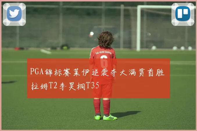 PGA锦标赛莱伊逆袭夺大满贯首胜 拉姆T2李昊桐T35