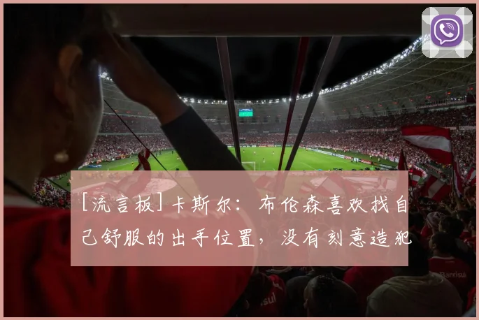 [流言板]卡斯尔：布伦森喜欢找自己舒服的出手位置，没有刻意造犯规