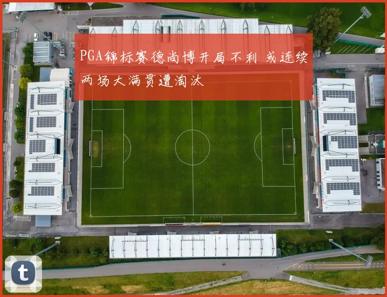 PGA锦标赛德尚博开局不利 或连续两场大满贯遭淘汰