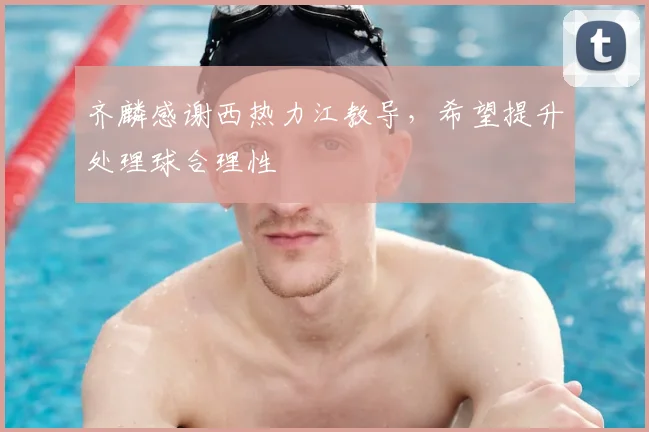 齐麟感谢西热力江教导,希望提升处理球合理性