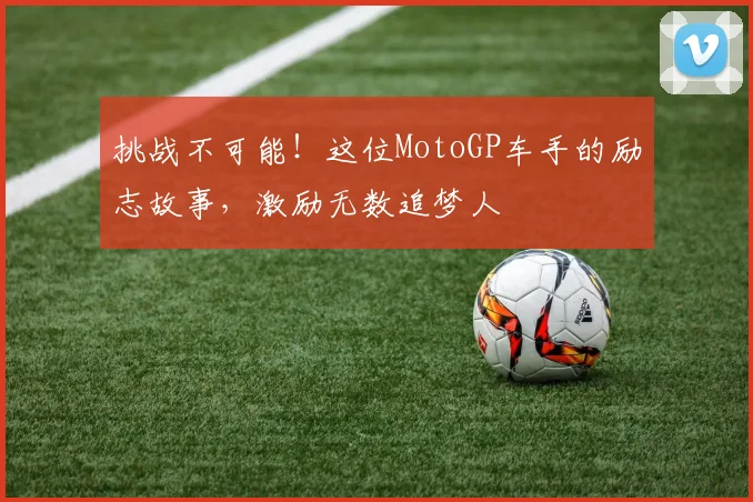 挑战不可能!这位MotoGP车手的励志故事,激励无数追梦人