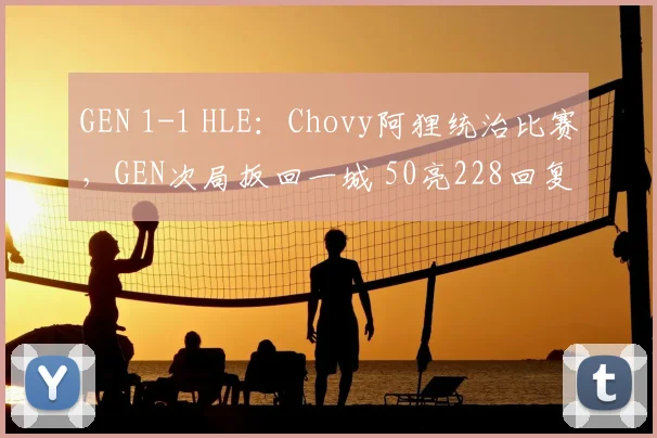 GEN 1-1 HLE：Chovy阿狸统治比赛，GEN次局扳回一城 50亮228回复