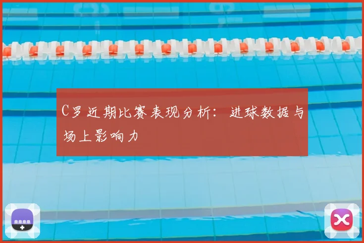 C罗近期比赛表现分析:进球数据与场上影响力