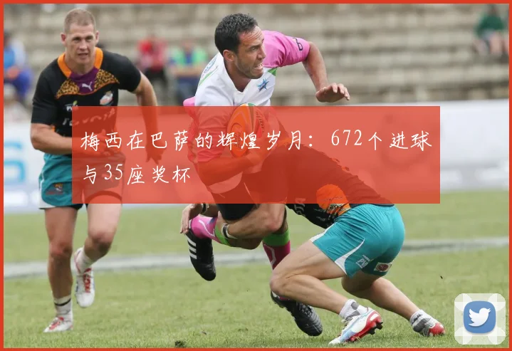 梅西在巴萨的辉煌岁月:672个进球与35座奖杯