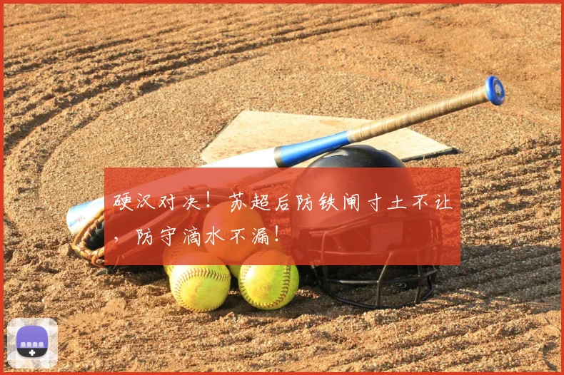 硬汉对决!苏超后防铁闸寸土不让,防守滴水不漏!