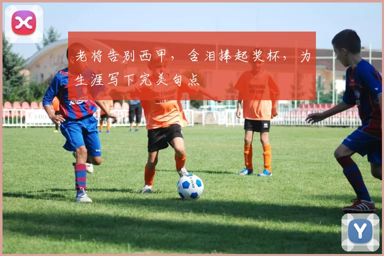 老将告别西甲,含泪捧起奖杯,为生涯写下完美句点