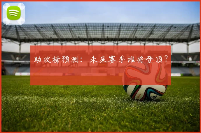 助攻榜预测:未来赛季谁将登顶?