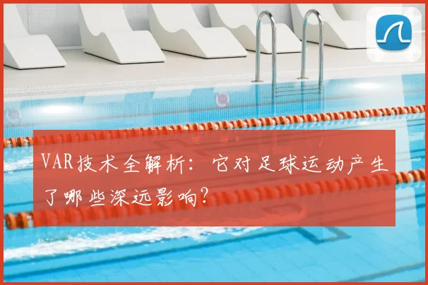 VAR技术全解析:它对足球运动产生了哪些深远影响?