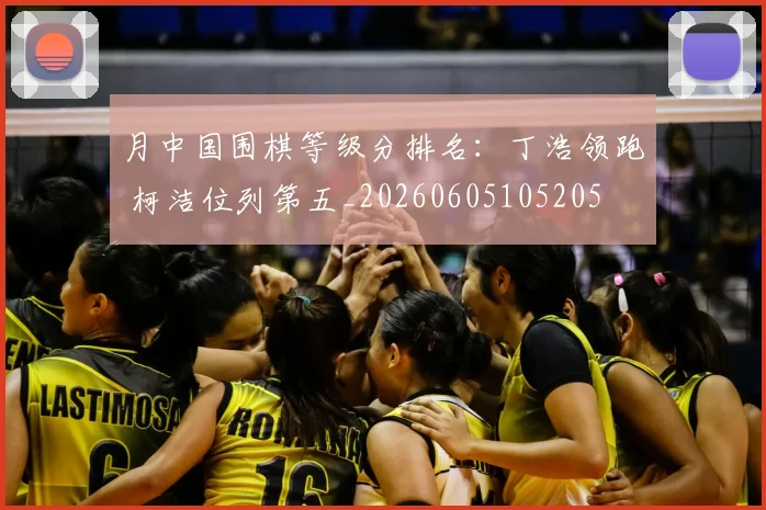 月中国围棋等级分排名:丁浩领跑 柯洁位列第五_20260605105205
