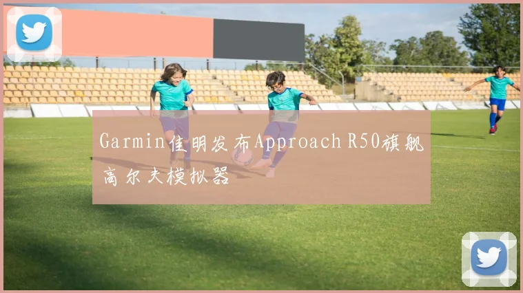 Garmin佳明发布Approach R50旗舰高尔夫模拟器