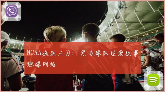 NCAA疯狂三月:黑马球队逆袭故事燃爆网络