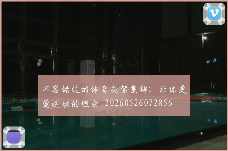 不容错过的体育花絮集锦:让你更爱运动的理由_20260526072856