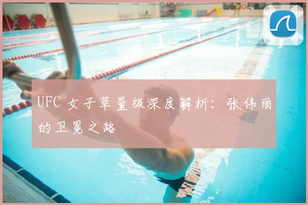 UFC 女子草量级深度解析:张伟丽的卫冕之路